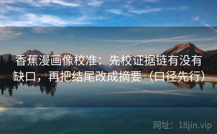 香蕉漫画像校准：先校证据链有没有缺口，再把结尾改成摘要（口径先行）