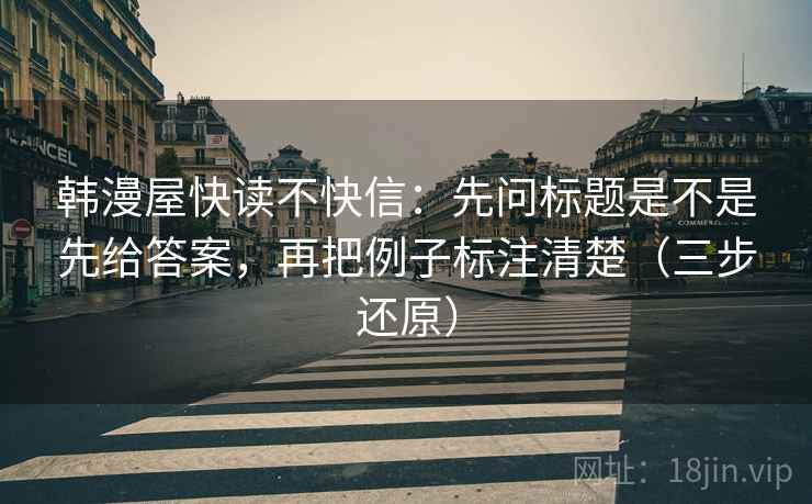 韩漫屋快读不快信：先问标题是不是先给答案，再把例子标注清楚（三步还原）