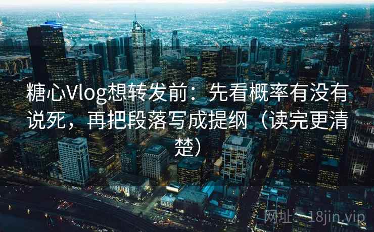 糖心Vlog想转发前：先看概率有没有说死，再把段落写成提纲（读完更清楚）