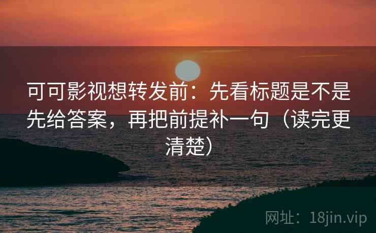 可可影视想转发前：先看标题是不是先给答案，再把前提补一句（读完更清楚）