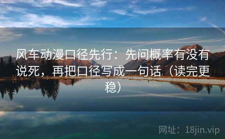 风车动漫口径先行：先问概率有没有说死，再把口径写成一句话（读完更稳）