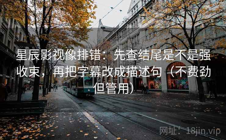 星辰影视像排错：先查结尾是不是强收束，再把字幕改成描述句（不费劲但管用）