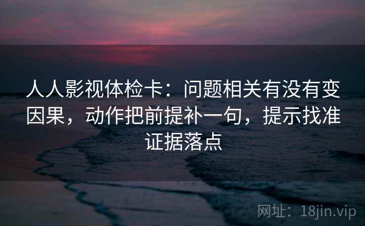 人人影视体检卡：问题相关有没有变因果，动作把前提补一句，提示找准证据落点  第1张