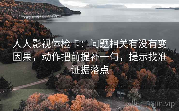 人人影视体检卡：问题相关有没有变因果，动作把前提补一句，提示找准证据落点  第2张