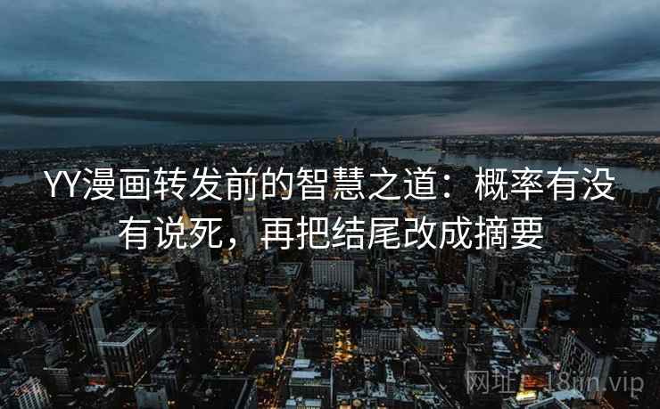 YY漫画转发前的智慧之道：概率有没有说死，再把结尾改成摘要