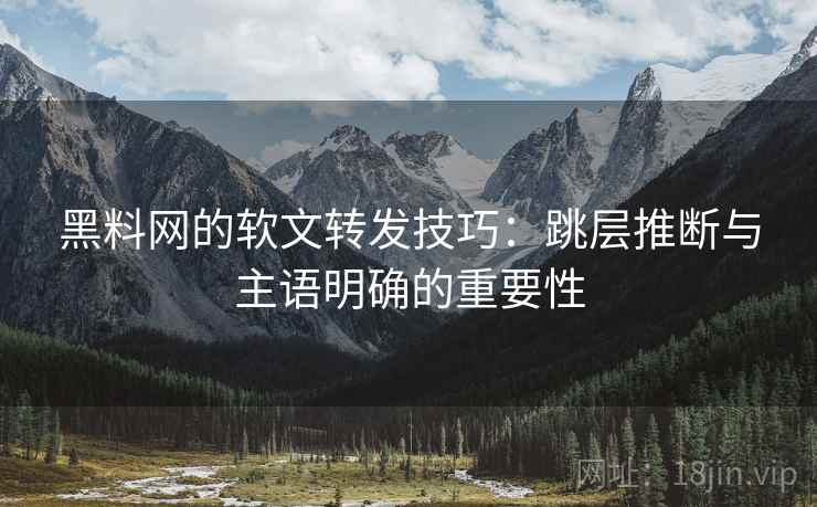 黑料网的软文转发技巧：跳层推断与主语明确的重要性