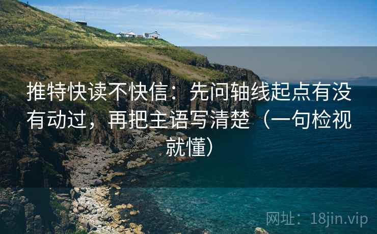 推特快读不快信:先问轴线起点有没有动过,再把主语写清楚(一句检视就懂)