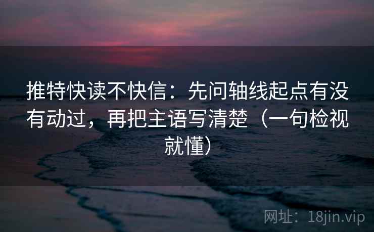 推特快读不快信:先问轴线起点有没有动过,再把主语写清楚(一句检视就懂)