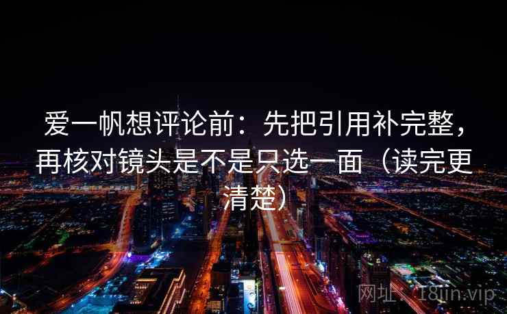 爱一帆想评论前：先把引用补完整，再核对镜头是不是只选一面（读完更清楚）