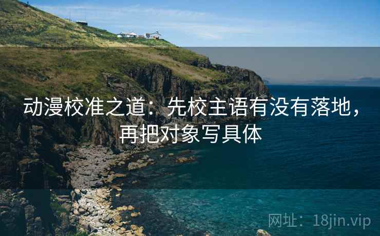 动漫校准之道：先校主语有没有落地，再把对象写具体