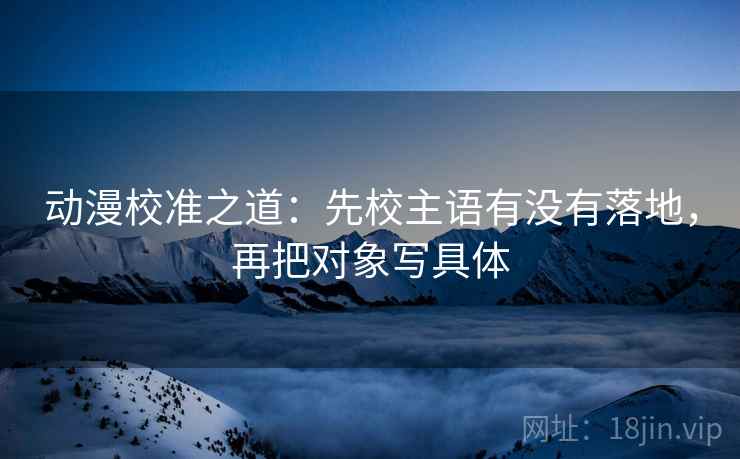 动漫校准之道：先校主语有没有落地，再把对象写具体