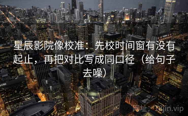 星辰影院像校准:先校时间窗有没有起止,再把对比写成同口径(给句子去噪)
