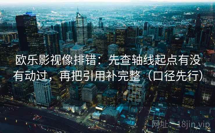 欧乐影视像排错：先查轴线起点有没有动过，再把引用补完整（口径先行）