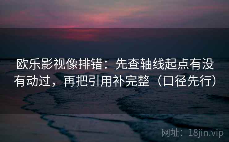 欧乐影视像排错：先查轴线起点有没有动过，再把引用补完整（口径先行）