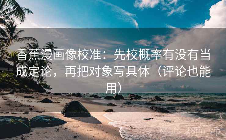 香蕉漫画像校准：先校概率有没有当成定论，再把对象写具体（评论也能用）