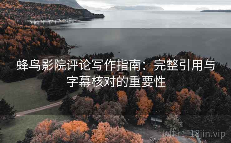 蜂鸟影院评论写作指南:完整引用与字幕核对的重要性