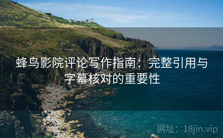蜂鸟影院评论写作指南:完整引用与字幕核对的重要性