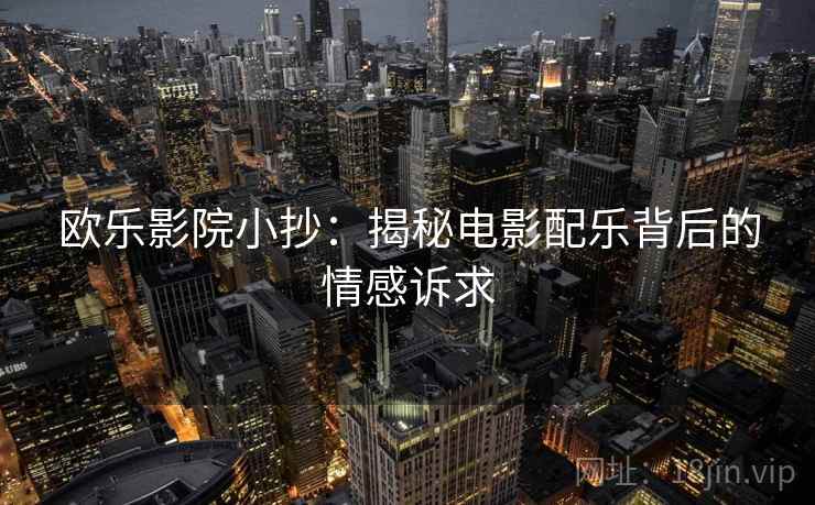 欧乐影院小抄：揭秘电影配乐背后的情感诉求