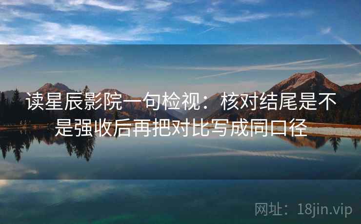 读星辰影院一句检视:核对结尾是不是强收后再把对比写成同口径