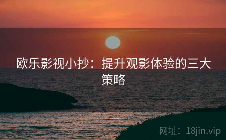 欧乐影视小抄：提升观影体验的三大策略