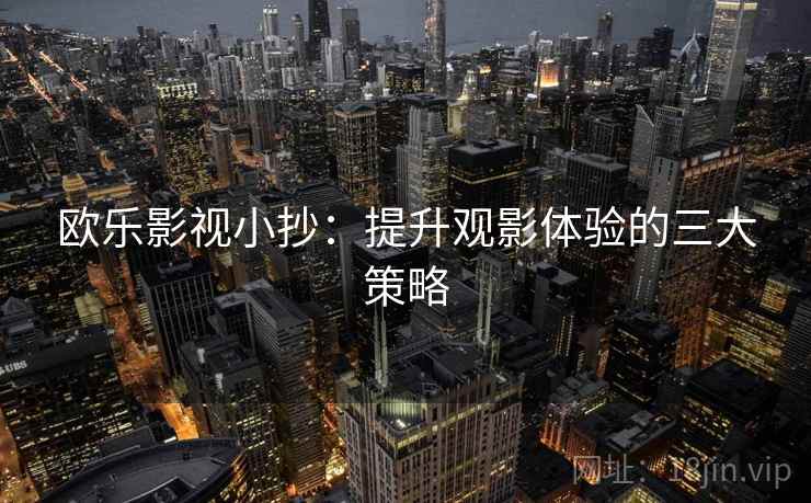 欧乐影视小抄：提升观影体验的三大策略