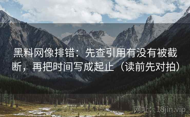 黑料网像排错：先查引用有没有被截断，再把时间写成起止（读前先对拍）