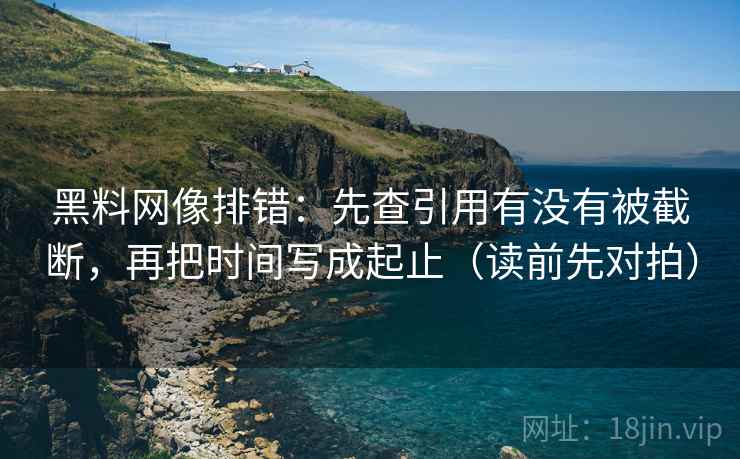 黑料网像排错：先查引用有没有被截断，再把时间写成起止（读前先对拍）