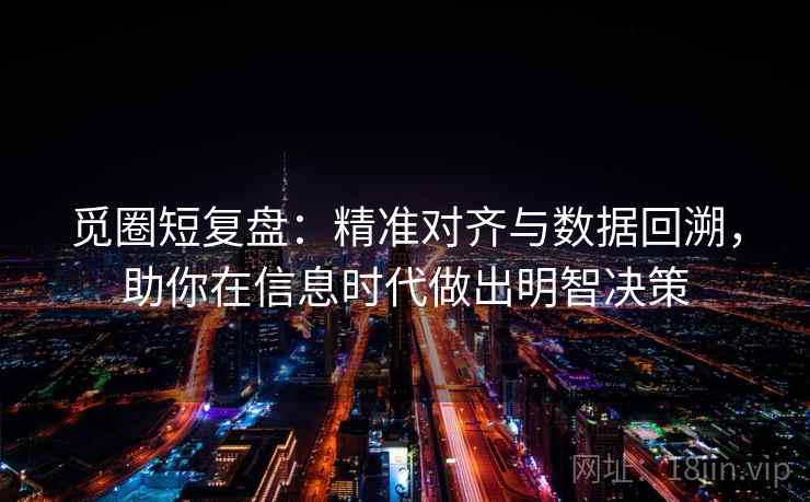 觅圈短复盘:精准对齐与数据回溯,助你在信息时代做出明智决策