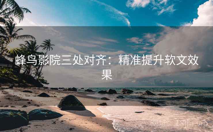 蜂鸟影院三处对齐：精准提升软文效果