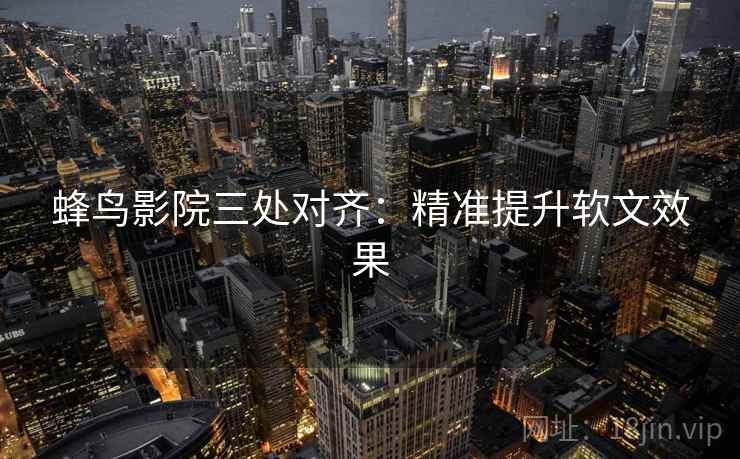 蜂鸟影院三处对齐：精准提升软文效果