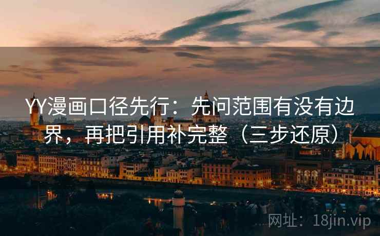 YY漫画口径先行：先问范围有没有边界，再把引用补完整（三步还原）