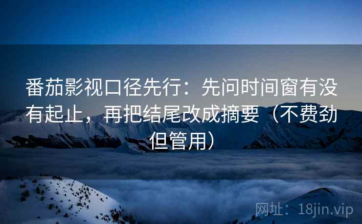 番茄影视口径先行：先问时间窗有没有起止，再把结尾改成摘要（不费劲但管用）
