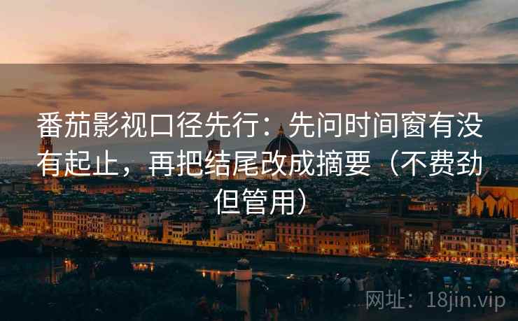 番茄影视口径先行：先问时间窗有没有起止，再把结尾改成摘要（不费劲但管用）