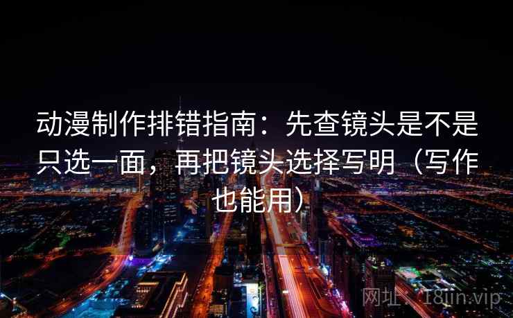 动漫制作排错指南:先查镜头是不是只选一面,再把镜头选择写明(写作也能用)