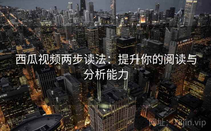 西瓜视频两步读法：提升你的阅读与分析能力
