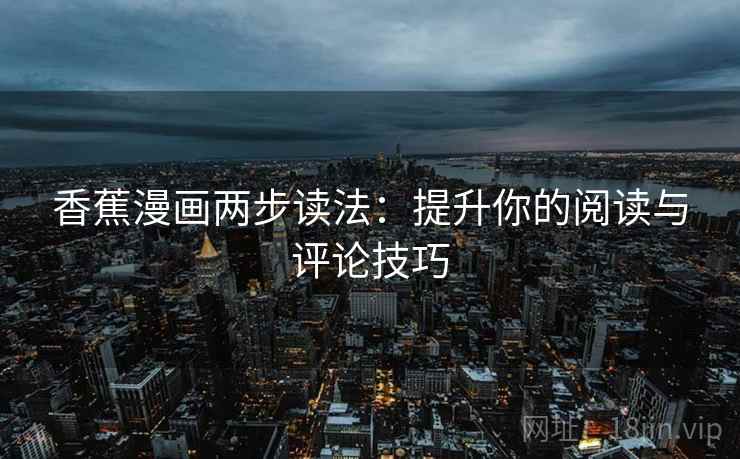 香蕉漫画两步读法:提升你的阅读与评论技巧