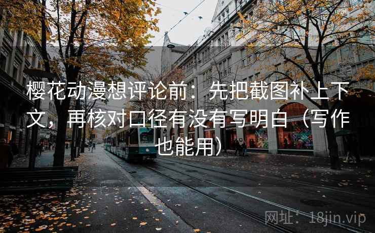 樱花动漫想评论前：先把截图补上下文，再核对口径有没有写明白（写作也能用）