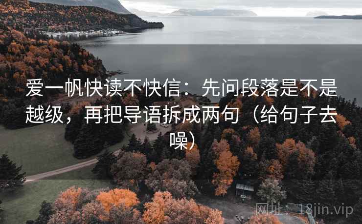 爱一帆快读不快信：先问段落是不是越级，再把导语拆成两句（给句子去噪）