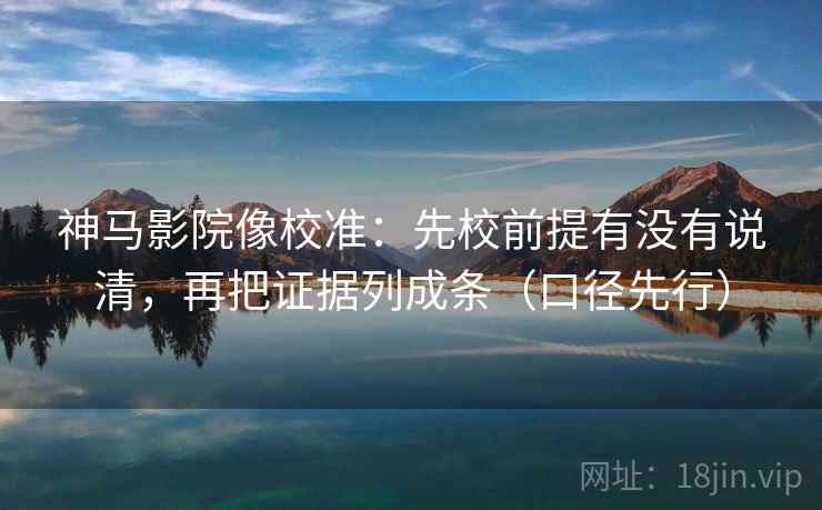 神马影院像校准:先校前提有没有说清,再把证据列成条(口径先行)