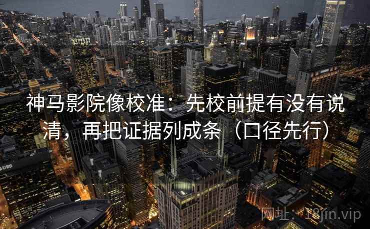 神马影院像校准:先校前提有没有说清,再把证据列成条(口径先行)