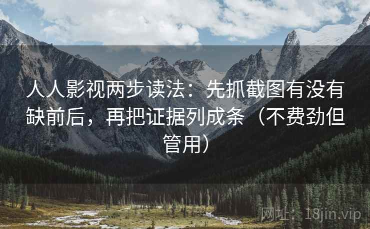 人人影视两步读法:先抓截图有没有缺前后,再把证据列成条(不费劲但管用)