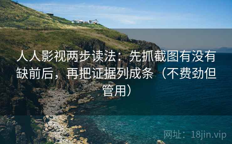人人影视两步读法:先抓截图有没有缺前后,再把证据列成条(不费劲但管用)