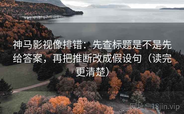 神马影视像排错:先查标题是不是先给答案,再把推断改成假设句(读完更清楚)