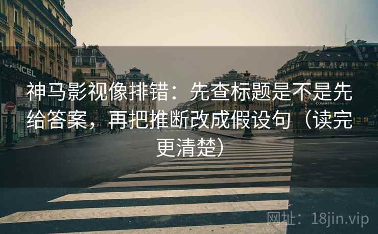 神马影视像排错:先查标题是不是先给答案,再把推断改成假设句(读完更清楚)