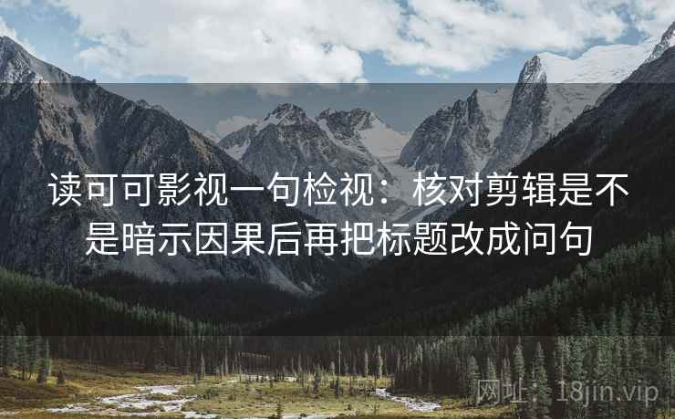 读可可影视一句检视:核对剪辑是不是暗示因果后再把标题改成问句