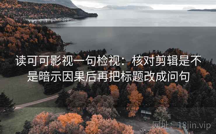读可可影视一句检视:核对剪辑是不是暗示因果后再把标题改成问句
