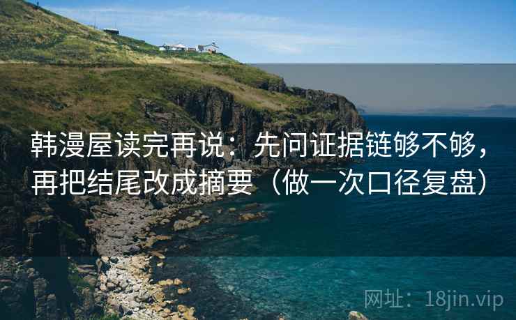 韩漫屋读完再说：先问证据链够不够，再把结尾改成摘要（做一次口径复盘）
