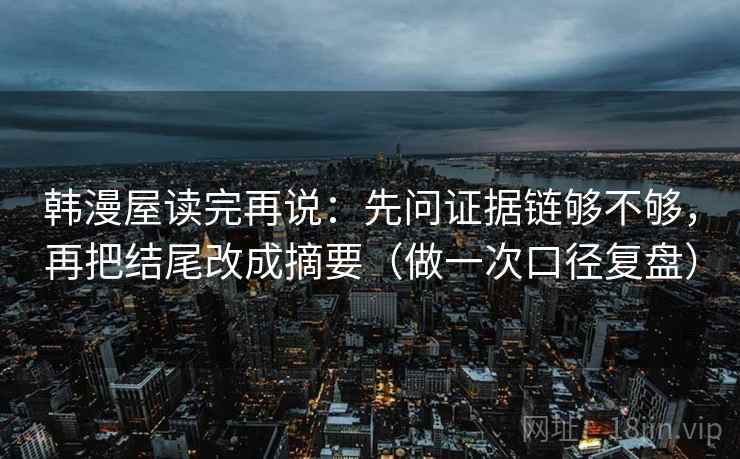 韩漫屋读完再说：先问证据链够不够，再把结尾改成摘要（做一次口径复盘）