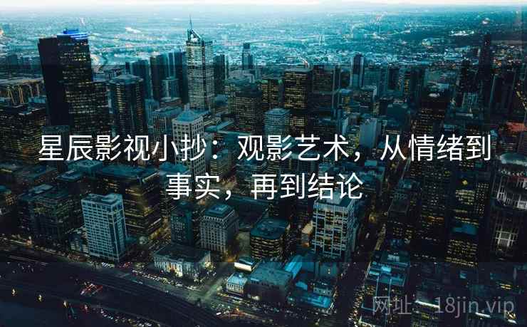 星辰影视小抄：观影艺术，从情绪到事实，再到结论