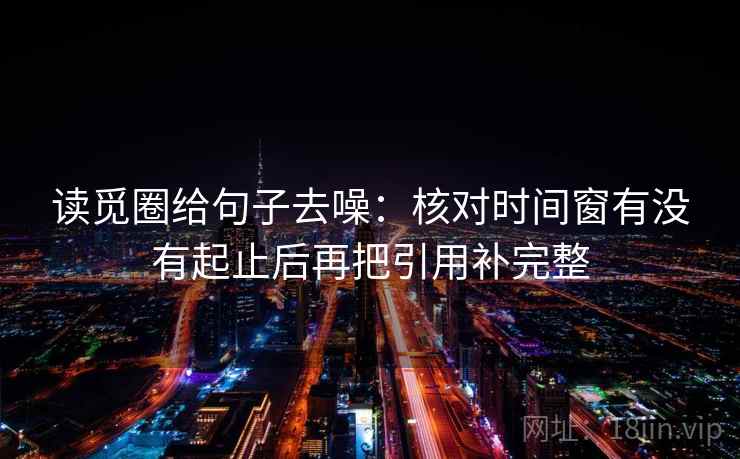 读觅圈给句子去噪：核对时间窗有没有起止后再把引用补完整